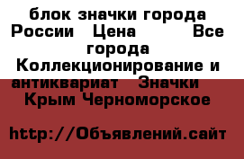 блок значки города России › Цена ­ 300 - Все города Коллекционирование и антиквариат » Значки   . Крым,Черноморское